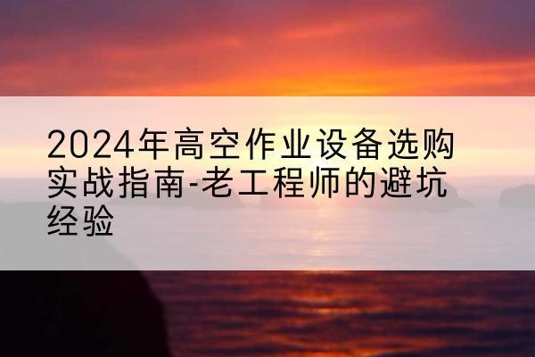 鸠江高空作业升降机厂家推荐-2024年高空作业设备选购实战指南-老工程师的避坑经验