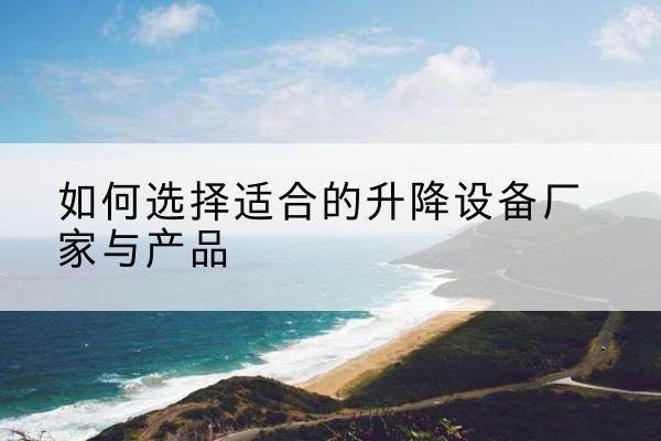鸠江电动升降平台厂家-如何选择适合的升降设备厂家与产品