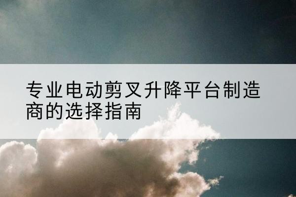 鸠江电动剪叉升降平台厂家-专业电动剪叉升降平台制造商的选择指南