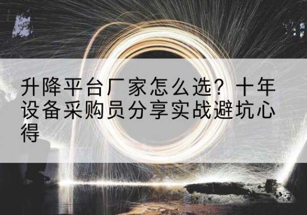 鸠江升降平台厂家-怎么选？十年设备采购员分享实战避坑心得