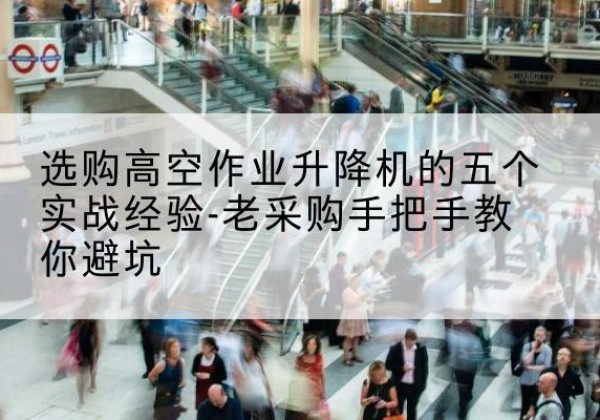 鸠江高空作业升降机厂家-选购高空作业升降机的五个实战经验-老采购手把手教你避坑