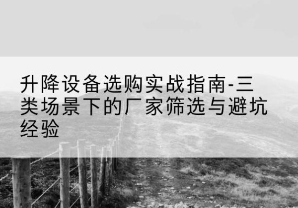 鸠江移动式升降机厂家推荐-升降设备选购实战指南-三类场景下的厂家筛选与避坑经验