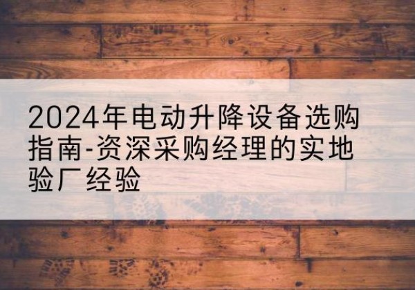 鸠江电动剪叉升降平台厂家-2024年电动升降设备选购指南-资深采购经理的实地验厂经验