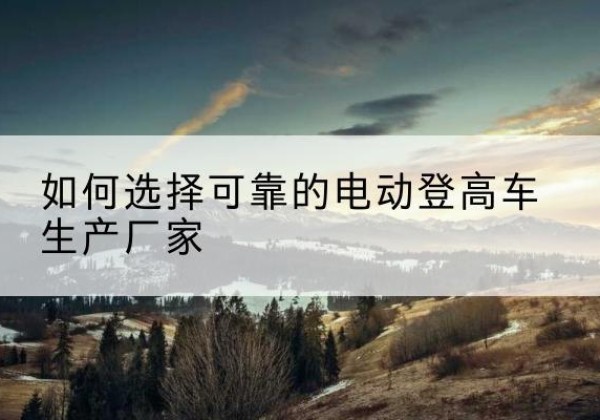 鸠江电动登高车厂家-如何选择可靠的电动登高车生产厂家
