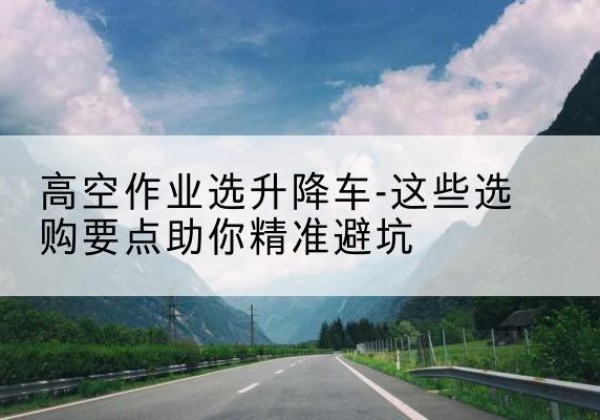 鸠江升降车厂家-高空作业选升降车-这些选购要点助你*避坑