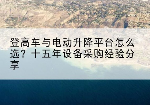鸠江登高车厂家厂家-登高车与电动升降平台怎么选？十五年设备采购经验分享