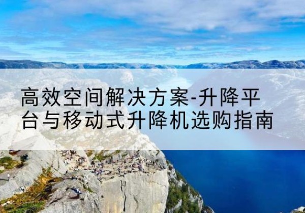 鸠江升降平台厂家-*空间解决方案-升降平台与移动式升降机选购指南