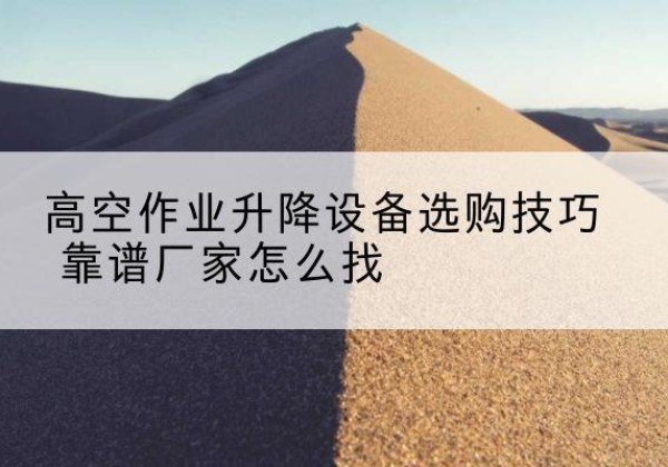 鸠江电动升降平台厂家推荐-高空作业升降设备选购技巧 靠谱厂家怎么找