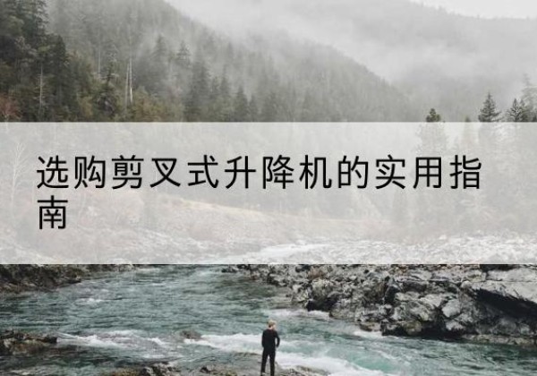 鸠江剪叉式升降机怎么选-选购剪叉式升降机的实用指南