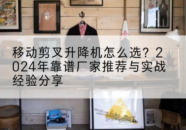 鸠江升降平台厂家推荐-移动剪叉升降机怎么选？2024年靠谱厂家推荐与实战经验分享