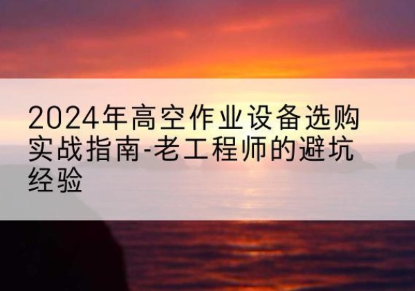 鸠江高空作业升降机厂家推荐-2024年高空作业设备选购实战指南-老工程师的避坑经验