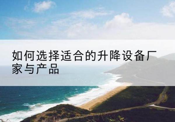 鸠江电动升降平台厂家-如何选择适合的升降设备厂家与产品