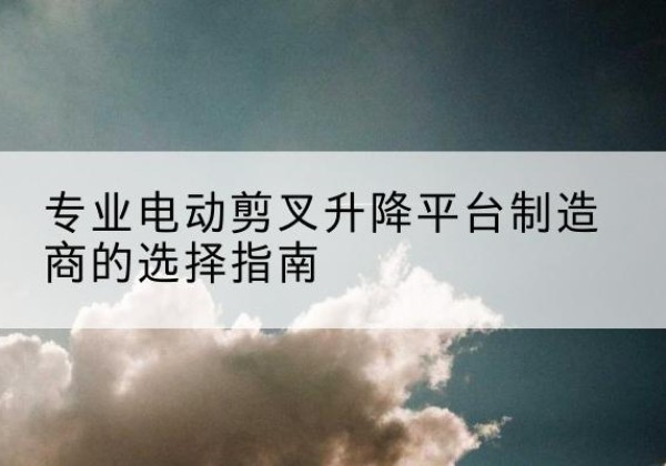 鸠江电动剪叉升降平台厂家-专业电动剪叉升降平台制造商的选择指南